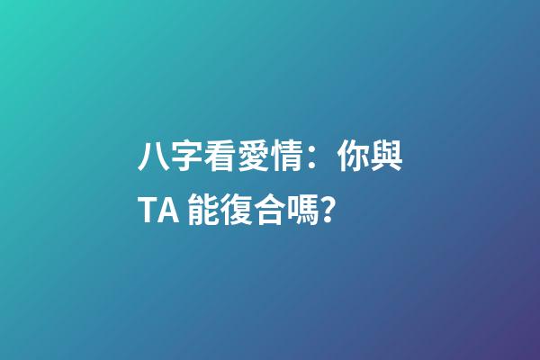 八字看愛情：你與TA 能復合嗎？